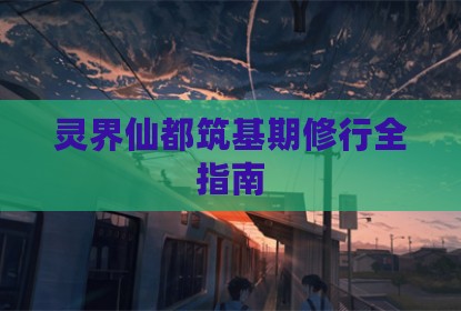 灵界仙都筑基期修行全指南
