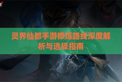 灵界仙都手游修炼路线深度解析与选择指南
