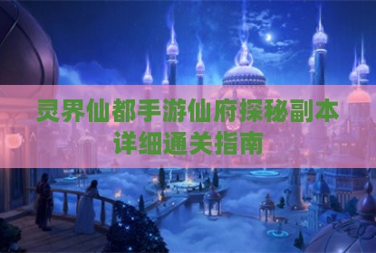 灵界仙都手游仙府探秘副本详细通关指南