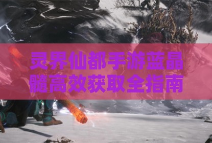 灵界仙都手游蓝晶髓高效获取全指南