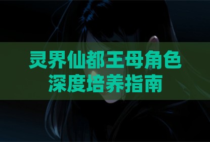 灵界仙都王母角色深度培养指南