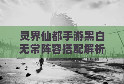 灵界仙都手游黑白无常阵容搭配解析