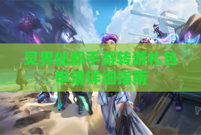 灵界仙都手游转游礼包申请详细指南