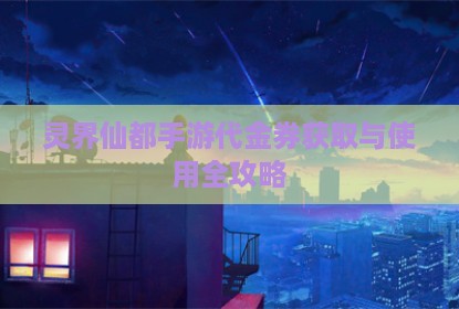 灵界仙都手游代金券获取与使用全攻略