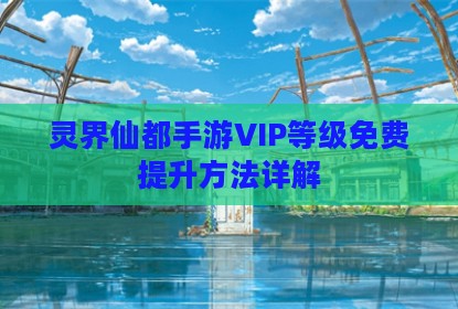 灵界仙都手游VIP等级免费提升方法详解
