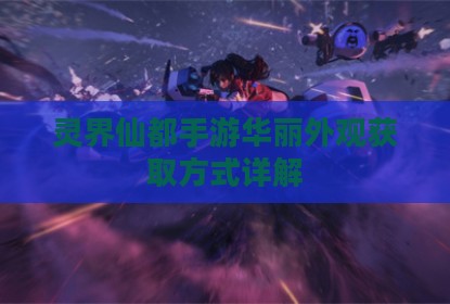 灵界仙都手游华丽外观获取方式详解