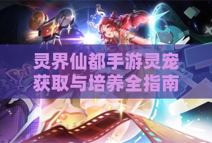 灵界仙都手游灵宠获取与培养全指南