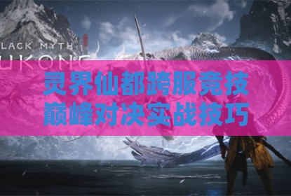 灵界仙都跨服竞技巅峰对决实战技巧全解析