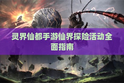 灵界仙都手游仙界探险活动全面指南