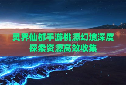 灵界仙都手游桃源幻境深度探索资源高效收集