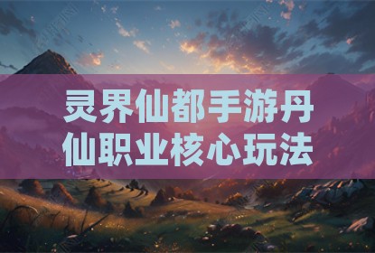 灵界仙都手游丹仙职业核心玩法与实战技巧解