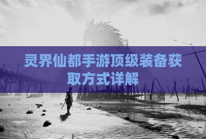 灵界仙都手游顶级装备获取方式详解