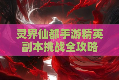 灵界仙都手游精英副本挑战全攻略