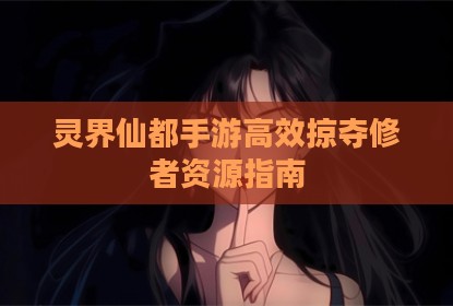 灵界仙都手游高效掠夺修者资源指南