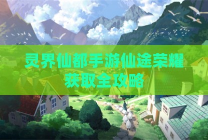 灵界仙都手游仙途荣耀获取全攻略