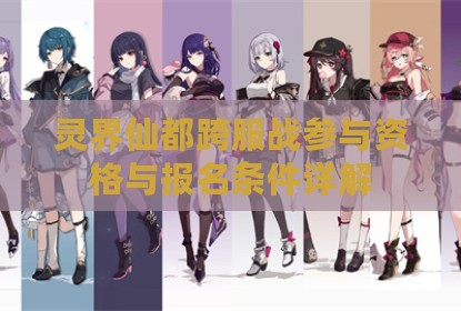 灵界仙都跨服战参与资格与报名条件详解