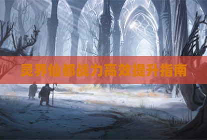 灵界仙都战力高效提升指南