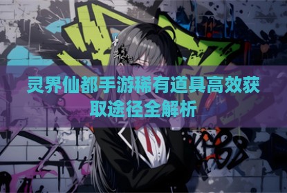 灵界仙都手游稀有道具高效获取途径全解析