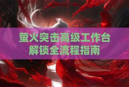 萤火突击高级工作台解锁全流程指南
