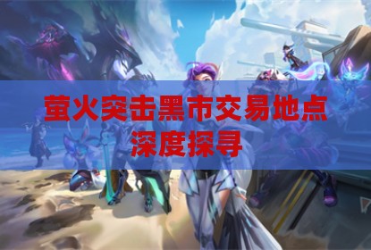 萤火突击黑市交易地点深度探寻
