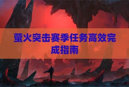 萤火突击赛季任务高效完成指南