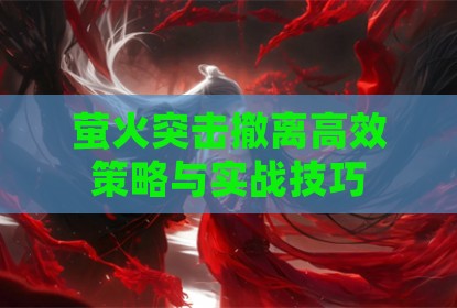 萤火突击撤离高效策略与实战技巧