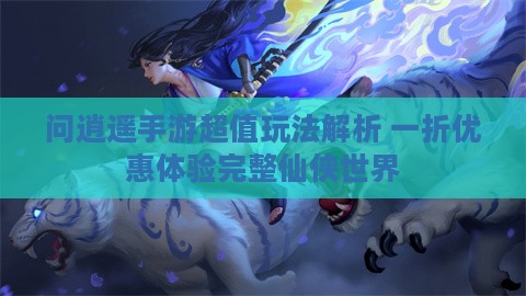 问逍遥手游超值玩法解析 一折优惠体验完整仙侠世界