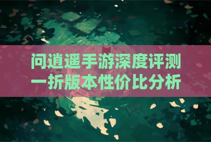 问逍遥手游深度评测一折版本性价比分析