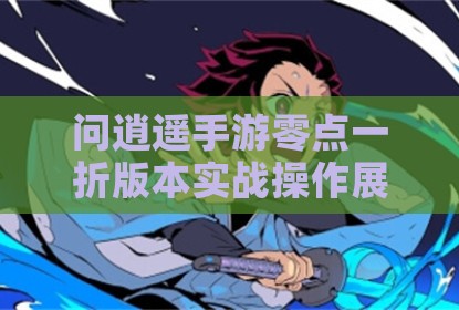 问逍遥手游零点一折版本实战操作展示与深度解析