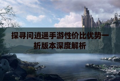 探寻问逍遥手游性价比优势一折版本深度解析