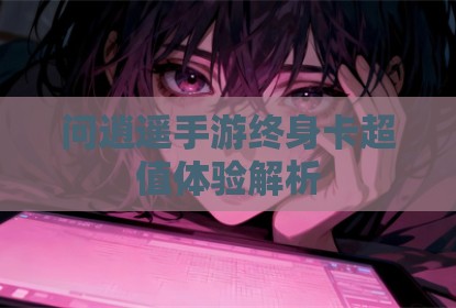 问逍遥手游终身卡超值体验解析