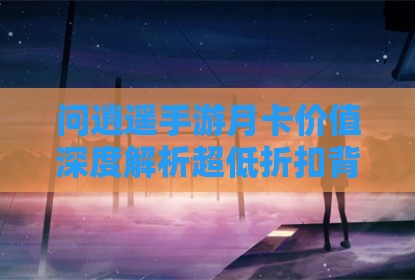 问逍遥手游月卡价值深度解析超低折扣背后的真实考量