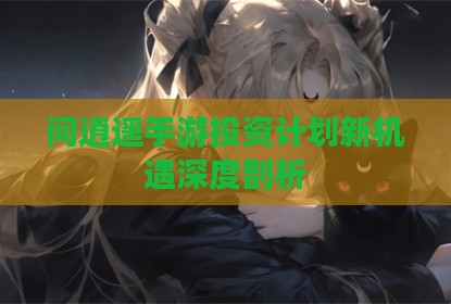 问逍遥手游投资计划新机遇深度剖析