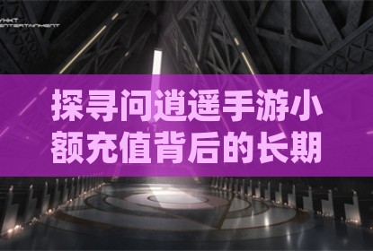 探寻问逍遥手游小额充值背后的长期累积效应