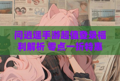 问逍遥手游超值登录福利解析 零点一折特惠惊喜放送