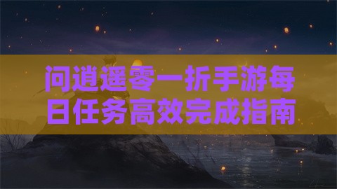 问逍遥零一折手游每日任务高效完成指南