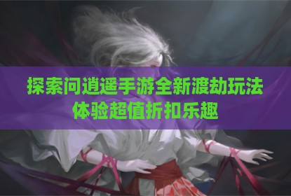 探索问逍遥手游全新渡劫玩法体验超值折扣乐趣