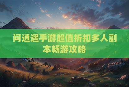 问逍遥手游超值折扣多人副本畅游攻略