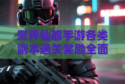 灵界仙都手游各类副本通关奖励全面解析