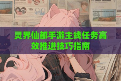 灵界仙都手游主线任务高效推进技巧指南