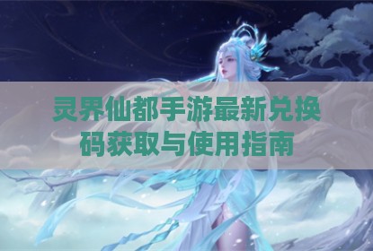 灵界仙都手游最新兑换码获取与使用指南