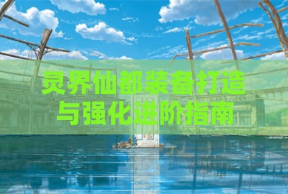 灵界仙都装备打造与强化进阶指南