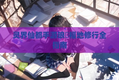 灵界仙都手游琅嬛福地修行全指南