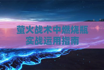 萤火战术中燃烧瓶实战运用指南