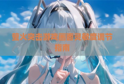 萤火突击游戏画面灵敏度调节指南