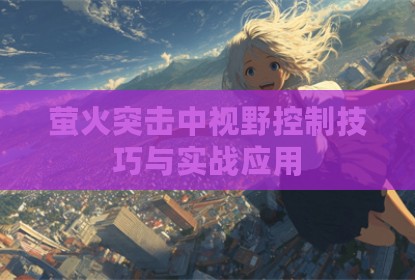萤火突击中视野控制技巧与实战应用