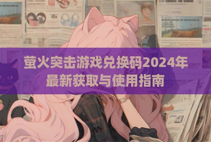 萤火突击游戏兑换码2024年最新获取与使用指南