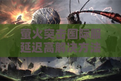 萤火突击国际服延迟高解决方法汇总
