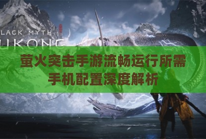 萤火突击手游流畅运行所需手机配置深度解析