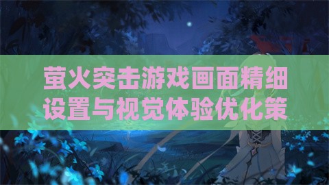 萤火突击游戏画面精细设置与视觉体验优化策略